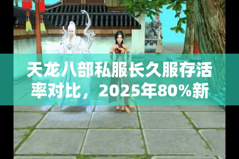 天龙八部私服长久服存活率对比，2025年80%新服活不过3个月