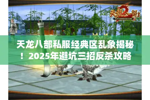 天龙八部私服经典区乱象揭秘！2025年避坑三招反杀攻略