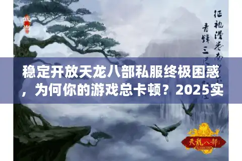 稳定开放天龙八部私服终极困惑，为何你的游戏总卡顿？2025实战破解法
