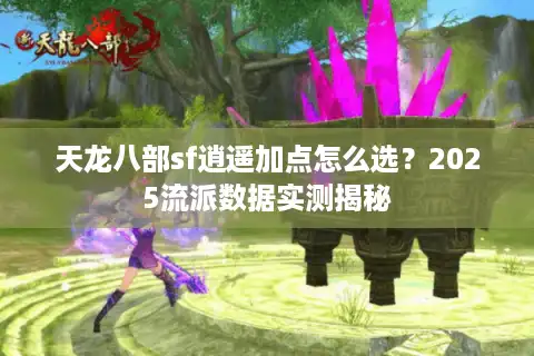天龙八部sf逍遥加点怎么选？2025流派数据实测揭秘