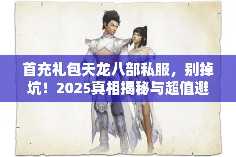 首充礼包天龙八部私服，别掉坑！2025真相揭秘与超值避雷法
