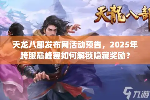 天龙八部发布网活动预告，2025年跨服巅峰赛如何解锁隐藏奖励？