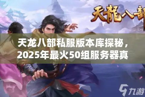 天龙八部私服版本库探秘，2025年最火50组服务器真实数据全曝光