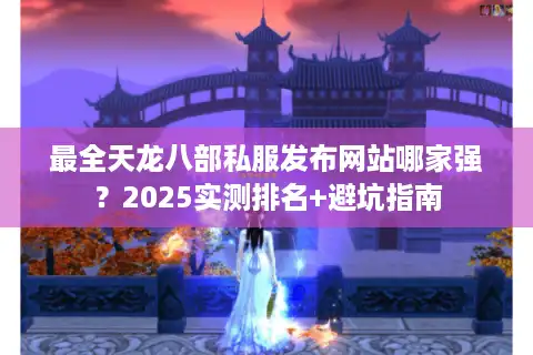 最全天龙八部私服发布网站哪家强？2025实测排名+避坑指南
