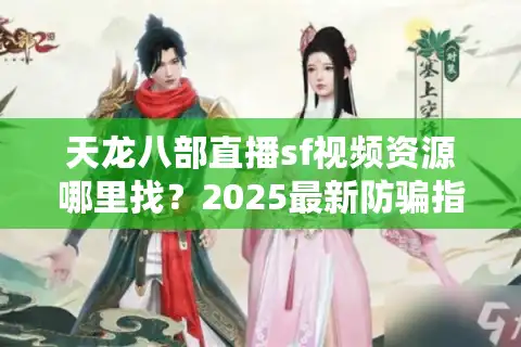 天龙八部直播sf视频资源哪里找？2025最新防骗指南揭秘