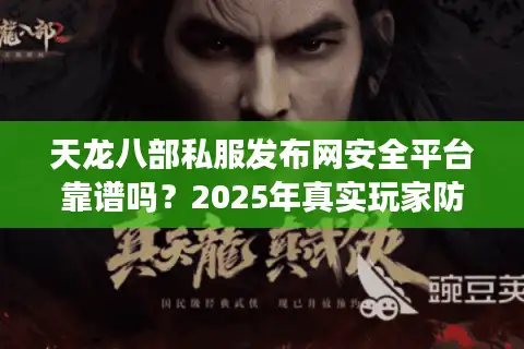 天龙八部私服发布网安全平台靠谱吗？2025年真实玩家防坑手册