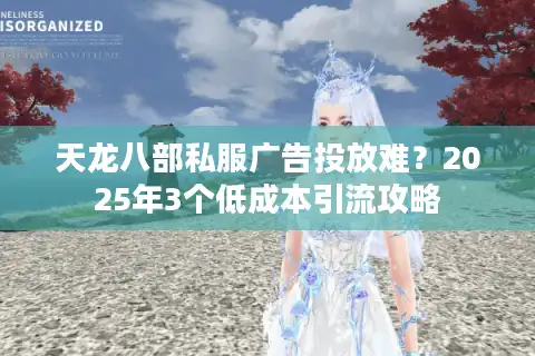 天龙八部私服广告投放难？2025年3个低成本引流攻略