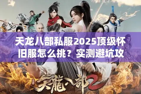 天龙八部私服2025顶级怀旧服怎么挑？实测避坑攻略