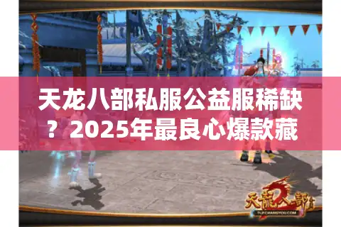天龙八部私服公益服稀缺？2025年最良心爆款藏在这儿