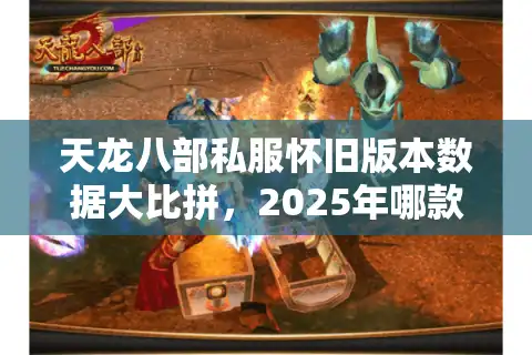 天龙八部私服怀旧版本数据大比拼，2025年哪款最值得一试？