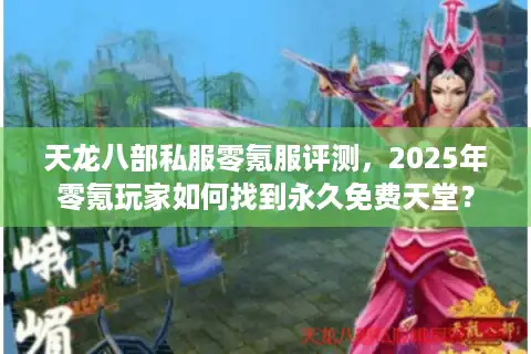 天龙八部私服零氪服评测，2025年零氪玩家如何找到永久免费天堂？