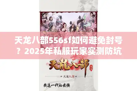 天龙八部556sf如何避免封号？2025年私服玩家实测防坑指南