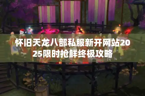 怀旧天龙八部私服新开网站2025限时抢鲜终极攻略