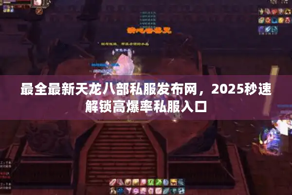 最全最新天龙八部私服发布网，2025秒速解锁高爆率私服入口
