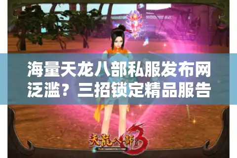 海量天龙八部私服发布网泛滥？三招锁定精品服告别卡顿掉线