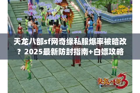 天龙八部sf网奇缘私服爆率被暗改？2025最新防封指南+白嫖攻略