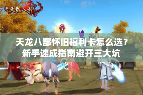 天龙八部怀旧福利卡怎么选？新手速成指南避开三大坑