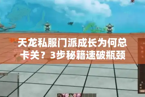 天龙私服门派成长为何总卡关？3步秘籍速破瓶颈