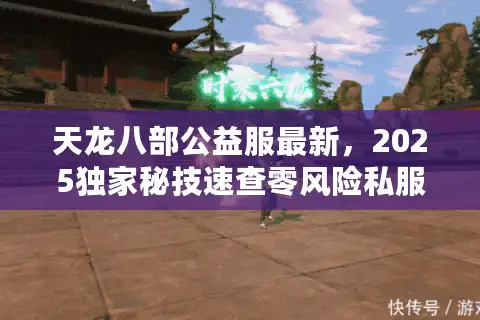 天龙八部公益服最新，2025独家秘技速查零风险私服玩法