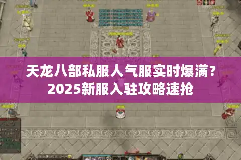 天龙八部私服人气服实时爆满？2025新服入驻攻略速抢