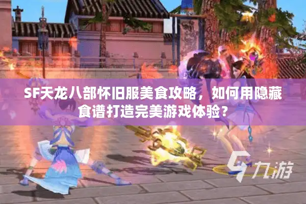 SF天龙八部怀旧服美食攻略，如何用隐藏食谱打造完美游戏体验？