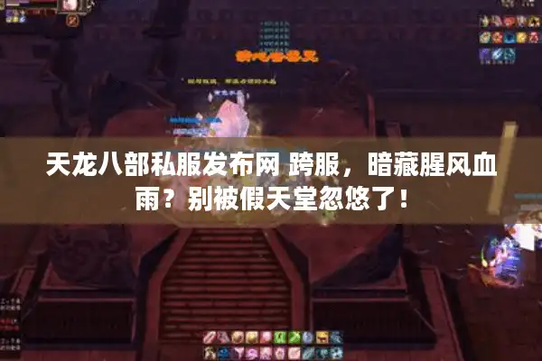 天龙八部私服发布网 跨服，暗藏腥风血雨？别被假天堂忽悠了！