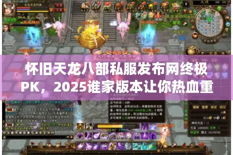 怀旧天龙八部私服发布网终极PK，2025谁家版本让你热血重燃？