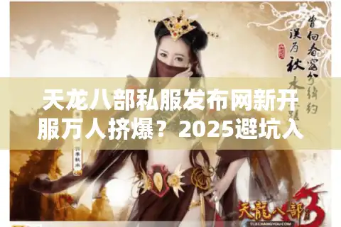 天龙八部私服发布网新开服万人挤爆？2025避坑入坑终极实操