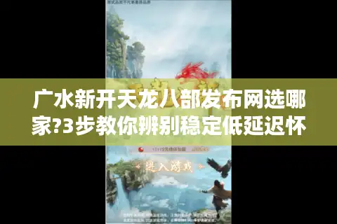 广水新开天龙八部发布网选哪家?3步教你辨别稳定低延迟怀旧服