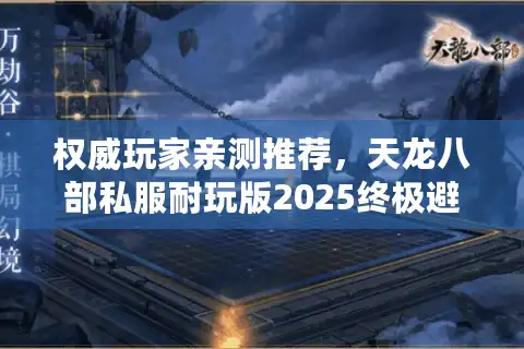 权威玩家亲测推荐，天龙八部私服耐玩版2025终极避坑指南