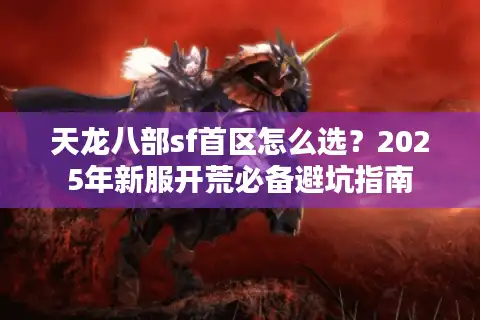 天龙八部sf首区怎么选？2025年新服开荒必备避坑指南