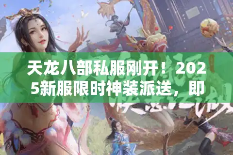 天龙八部私服刚开！2025新服限时神装派送，即刻抢占先机