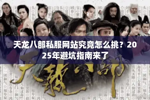 天龙八部私服网站究竟怎么挑？2025年避坑指南来了