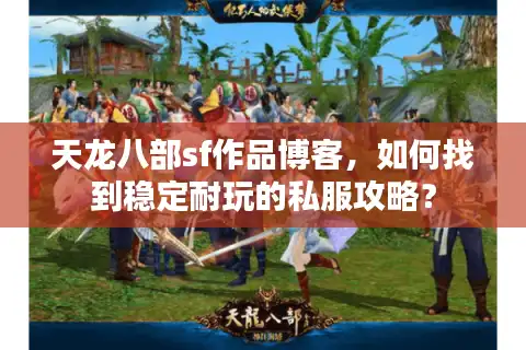 天龙八部sf作品博客，如何找到稳定耐玩的私服攻略？