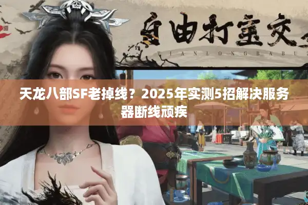 天龙八部SF老掉线？2025年实测5招解决服务器断线顽疾