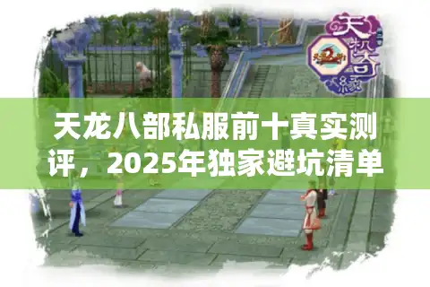天龙八部私服前十真实测评，2025年独家避坑清单曝光（附漏洞修复进度）