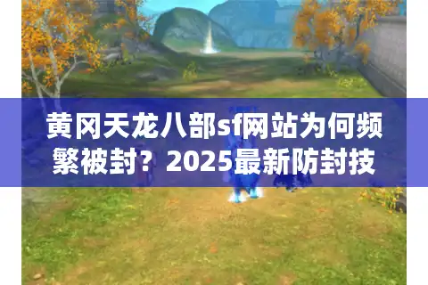 黄冈天龙八部sf网站为何频繁被封？2025最新防封技巧与开服资源汇总