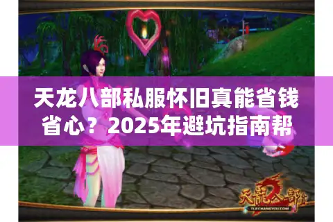 天龙八部私服怀旧真能省钱省心？2025年避坑指南帮你找回青春