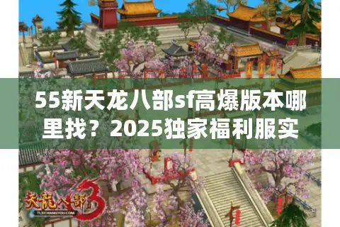 55新天龙八部sf高爆版本哪里找？2025独家福利服实测