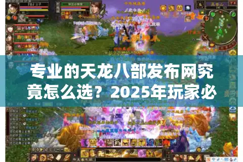 专业的天龙八部发布网究竟怎么选？2025年玩家必看的避坑指南