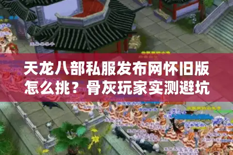 天龙八部私服发布网怀旧版怎么挑？骨灰玩家实测避坑路线