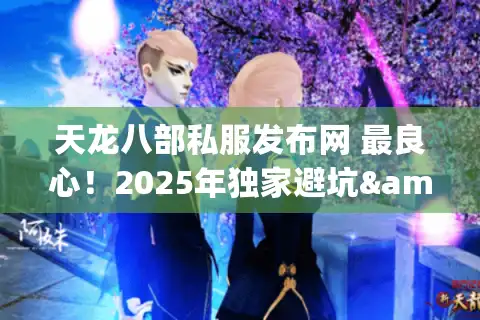 天龙八部私服发布网 最良心！2025年独家避坑&速通攻略