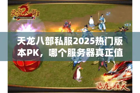 天龙八部私服2025热门版本PK，哪个服务器真正值得你重金投入？