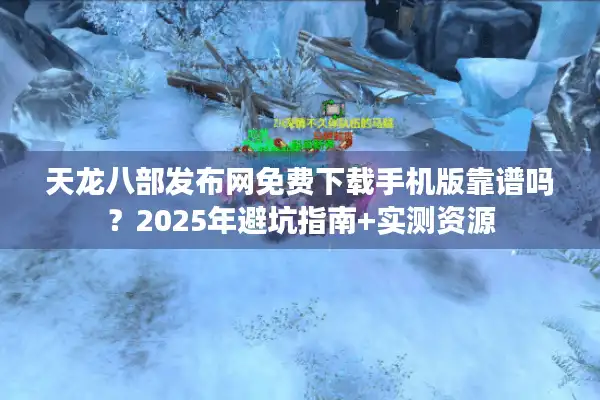 天龙八部发布网免费下载手机版靠谱吗？2025年避坑指南+实测资源