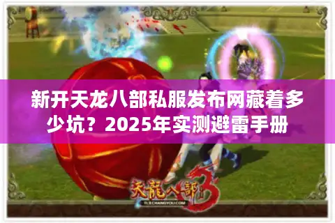 新开天龙八部私服发布网藏着多少坑？2025年实测避雷手册