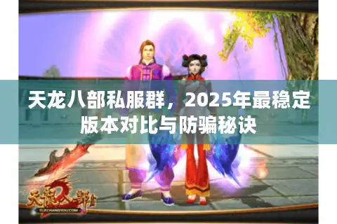 天龙八部私服群，2025年最稳定版本对比与防骗秘诀