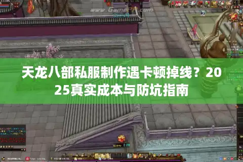 天龙八部私服制作遇卡顿掉线？2025真实成本与防坑指南