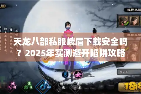 天龙八部私服峨眉下载安全吗？2025年实测避开陷阱攻略
