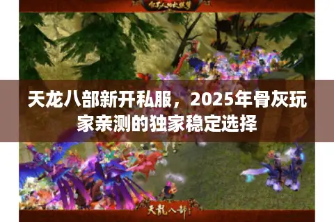 天龙八部新开私服，2025年骨灰玩家亲测的独家稳定选择