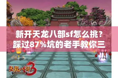 新开天龙八部sf怎么挑？踩过87%坑的老手教你三招避雷